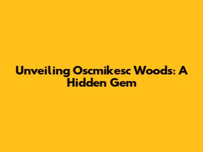 Unveiling Oscmikesc Woods: A Hidden Gem
