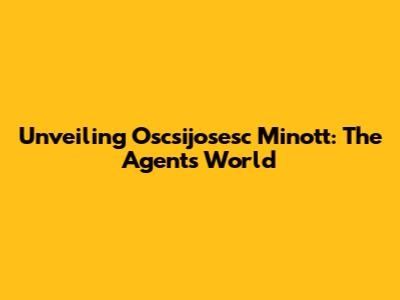Unveiling Oscsijosesc Minott: The Agent's World