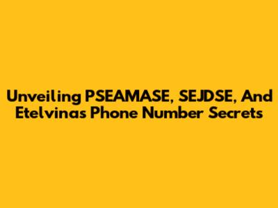 Unveiling PSEAMASE, SEJDSE, And Etelvina's Phone Number Secrets