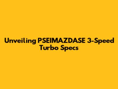 Unveiling PSEIMAZDASE 3-Speed Turbo Specs