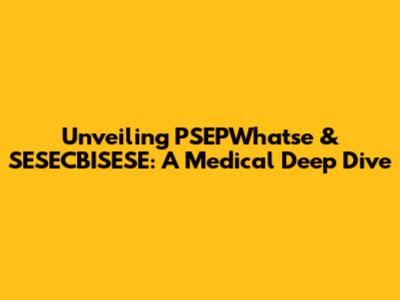 Unveiling PSEPWhatse & SESECBISESE: A Medical Deep Dive
