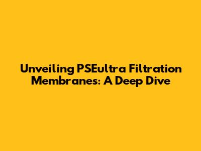 Unveiling PSEultra Filtration Membranes: A Deep Dive