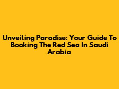 Unveiling Paradise: Your Guide To Booking The Red Sea In Saudi Arabia