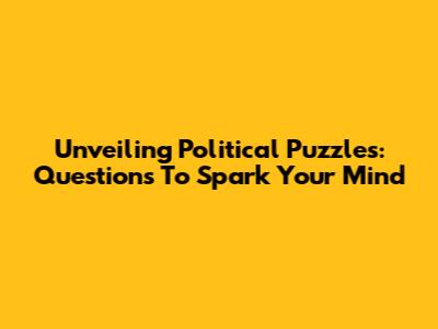 Unveiling Political Puzzles: Questions To Spark Your Mind