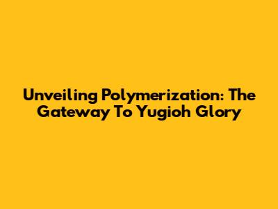Unveiling Polymerization: The Gateway To Yugioh Glory