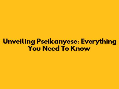 Unveiling Pseikanyese: Everything You Need To Know