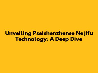 Unveiling Pseishenzhense Nejifu Technology: A Deep Dive
