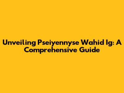 Unveiling Pseiyennyse Wahid Ig: A Comprehensive Guide