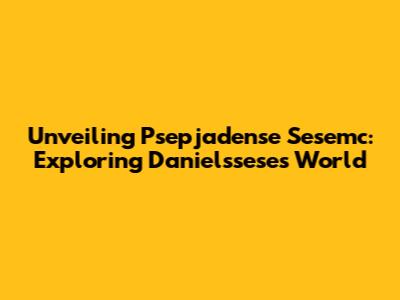 Unveiling Psepjadense Sesemc: Exploring Danielssese's World