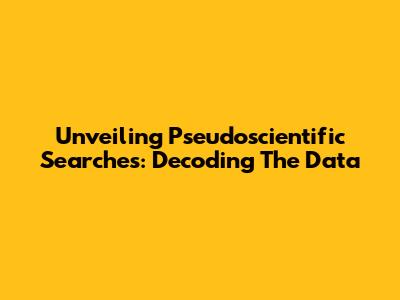 Unveiling Pseudoscientific Searches: Decoding The Data