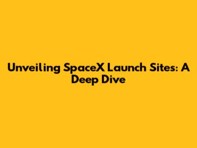 Unveiling SpaceX Launch Sites: A Deep Dive