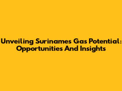 Unveiling Suriname's Gas Potential: Opportunities And Insights