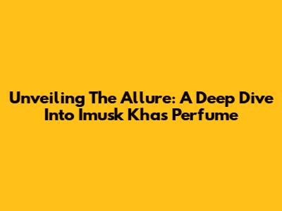 Unveiling The Allure: A Deep Dive Into Imusk Khas Perfume