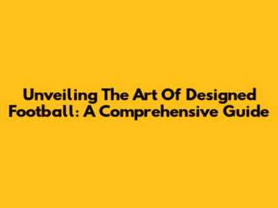 Unveiling The Art Of Designed Football: A Comprehensive Guide