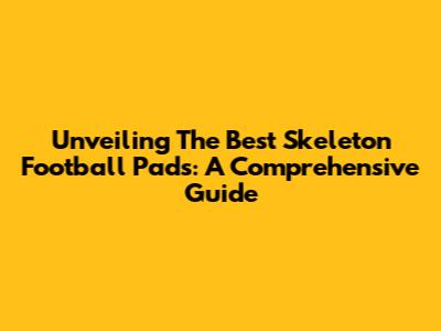 Unveiling The Best Skeleton Football Pads: A Comprehensive Guide