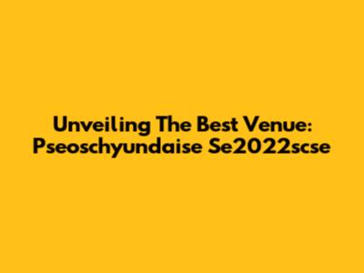 Unveiling The Best Venue: Pseoschyundaise Se2022scse