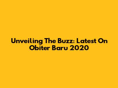 Unveiling The Buzz: Latest On Obiter Baru 2020