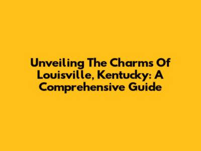 Unveiling The Charms Of Louisville, Kentucky: A Comprehensive Guide