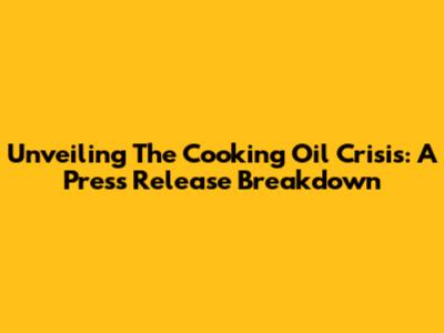 Unveiling The Cooking Oil Crisis: A Press Release Breakdown