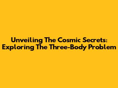 Unveiling The Cosmic Secrets: Exploring The Three-Body Problem
