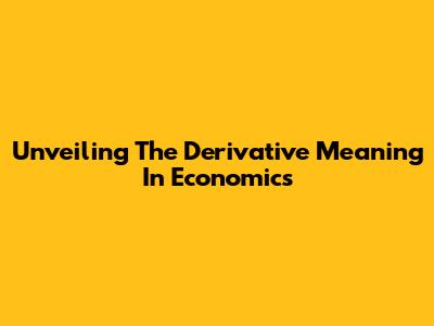 Unveiling The Derivative Meaning In Economics