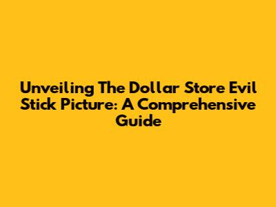 Unveiling The Dollar Store Evil Stick Picture: A Comprehensive Guide