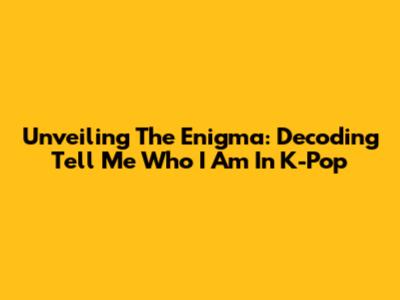 Unveiling The Enigma: Decoding 'Tell Me Who I Am' In K-Pop