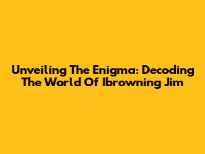 Unveiling The Enigma: Decoding The World Of Ibrowning Jim