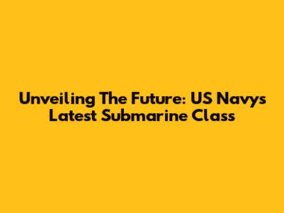 Unveiling The Future: US Navy's Latest Submarine Class