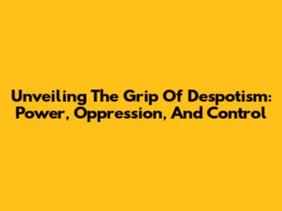 Unveiling The Grip Of Despotism: Power, Oppression, And Control