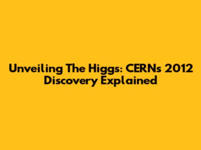 Unveiling The Higgs: CERN's 2012 Discovery Explained