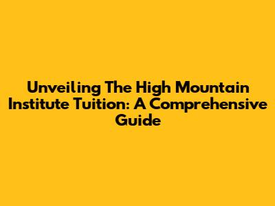 Unveiling The High Mountain Institute Tuition: A Comprehensive Guide