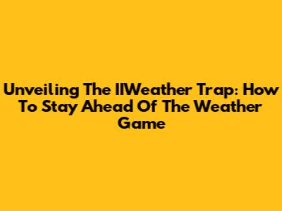 Unveiling The IIWeather Trap: How To Stay Ahead Of The Weather Game