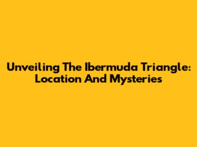 Unveiling The Ibermuda Triangle: Location And Mysteries