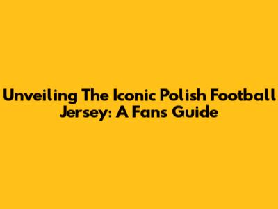 Unveiling The Iconic Polish Football Jersey: A Fan's Guide
