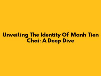 Unveiling The Identity Of Manh Tien Chai: A Deep Dive