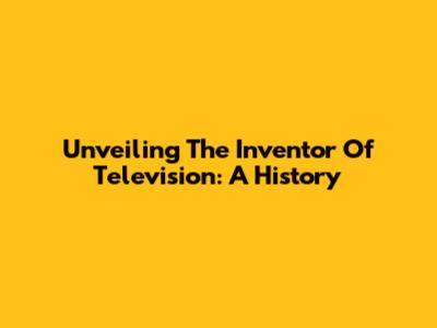 Unveiling The Inventor Of Television: A History