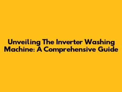 Unveiling The Inverter Washing Machine: A Comprehensive Guide