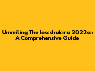 Unveiling The Ioscshakira 2022sc: A Comprehensive Guide