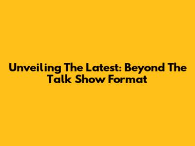 Unveiling The Latest: Beyond The Talk Show Format
