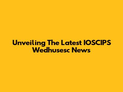Unveiling The Latest IOSCIPS Wedhusesc News