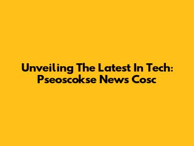 Unveiling The Latest In Tech: Pseoscokse News Cosc