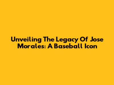 Unveiling The Legacy Of Jose Morales: A Baseball Icon