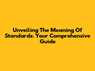Unveiling The Meaning Of Standards: Your Comprehensive Guide