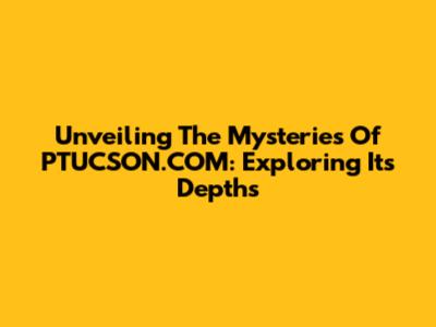 Unveiling The Mysteries Of PTUCSON.COM: Exploring Its Depths