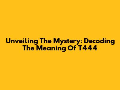 Unveiling The Mystery: Decoding The Meaning Of T444