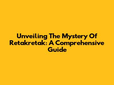 Unveiling The Mystery Of Retakretak: A Comprehensive Guide