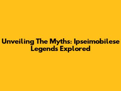 Unveiling The Myths: Ipseimobilese Legends Explored