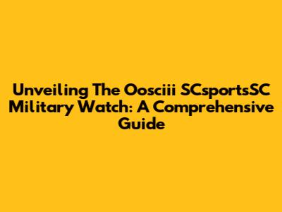 Unveiling The Oosciii SCsportsSC Military Watch: A Comprehensive Guide