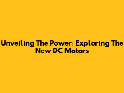 Unveiling The Power: Exploring The New DC Motors